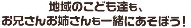 地域のこども達も、お兄さんお姉さんも一緒にあそぼう！