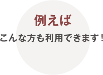 例えばこんな方も利用できます！